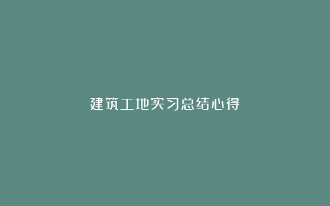 建筑工地实习总结心得