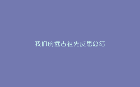 我们的远古祖先反思总结