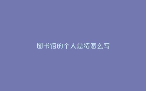 图书馆的个人总结怎么写