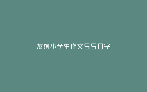 友谊小学生作文550字