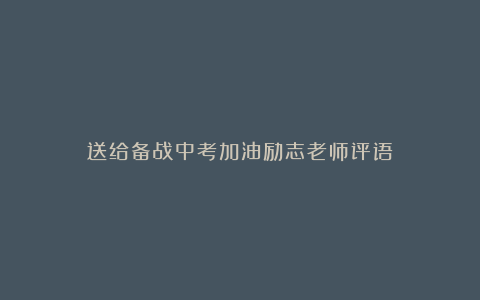 送给备战中考加油励志老师评语