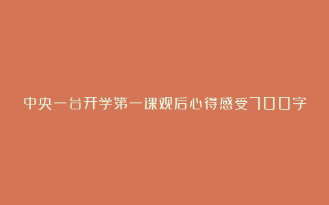 中央一台开学第一课观后心得感受700字