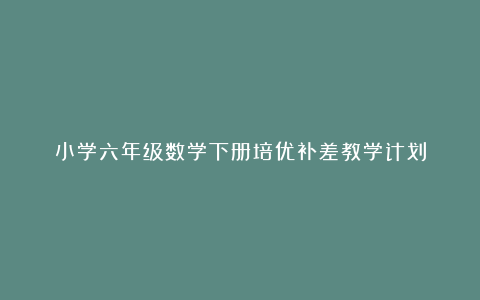 小学六年级数学下册培优补差教学计划