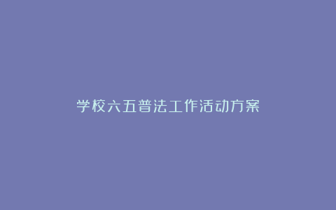 学校六五普法工作活动方案