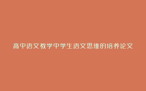 高中语文教学中学生语文思维的培养论文