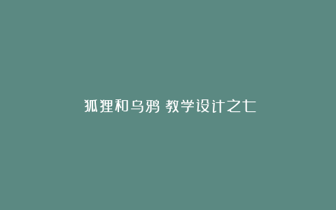 《狐狸和乌鸦》教学设计之七