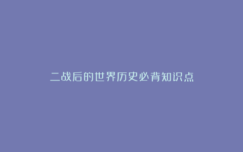 二战后的世界历史必背知识点