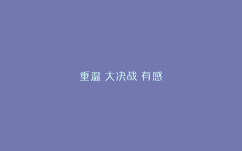 重温《大决战》有感