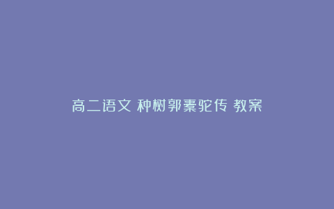 高二语文《种树郭橐驼传》教案