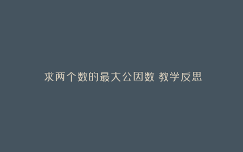 《求两个数的最大公因数》教学反思