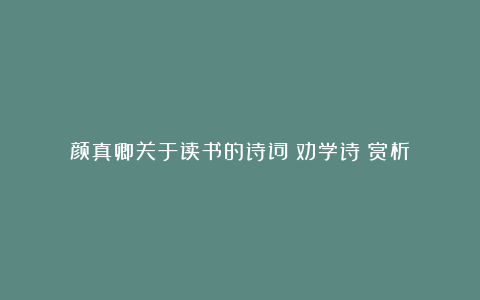 颜真卿关于读书的诗词《劝学诗》赏析