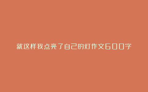 就这样我点亮了自己的灯作文600字