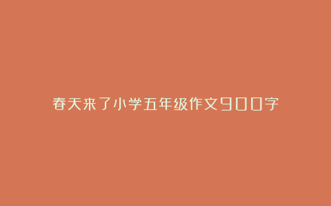 春天来了小学五年级作文900字