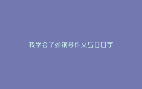 我学会了弹钢琴作文500字