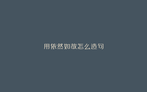 用依然如故怎么造句