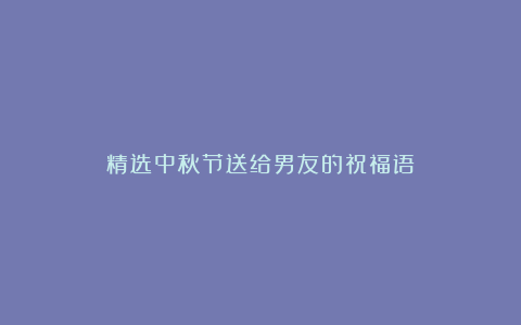 精选中秋节送给男友的祝福语