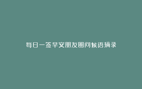 每日一签早安朋友圈问候语摘录