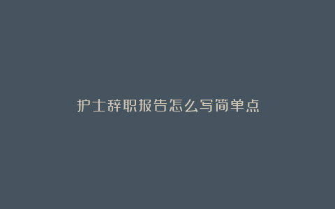 护士辞职报告怎么写简单点