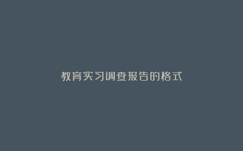 教育实习调查报告的格式