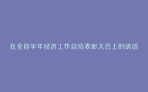 在全县半年经济工作总结表彰大会上的讲话