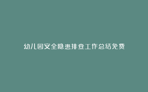 幼儿园安全隐患排查工作总结免费