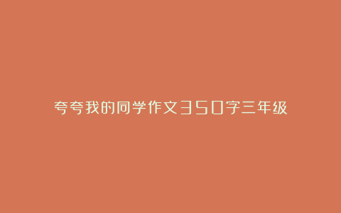 夸夸我的同学作文350字三年级