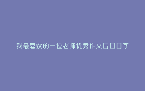 我最喜欢的一位老师优秀作文600字