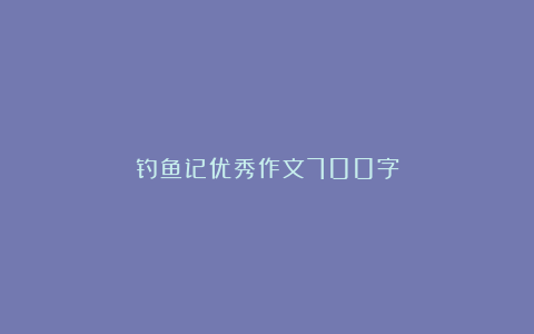 钓鱼记优秀作文700字