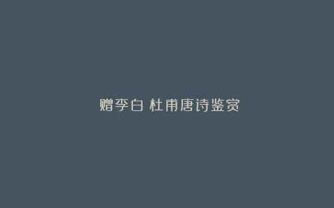 《赠李白》杜甫唐诗鉴赏