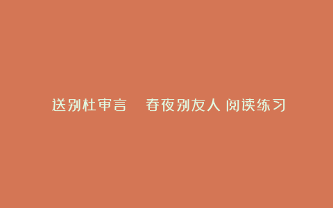 《送别杜审言 》《春夜别友人》阅读练习及答案