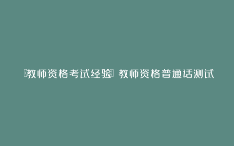 〖教师资格考试经验〗教师资格普通话测试之学习普通话的经验