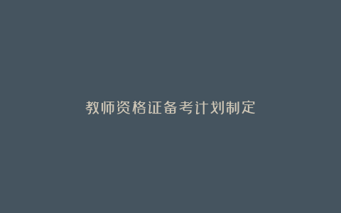 教师资格证备考计划制定