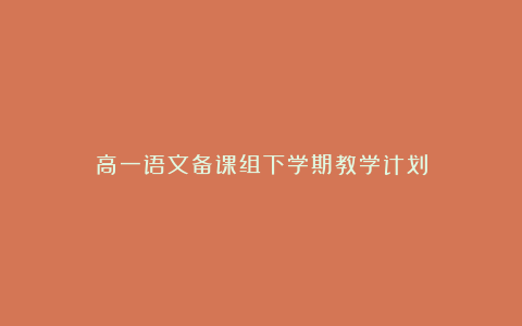 高一语文备课组下学期教学计划