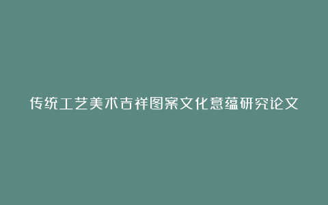 传统工艺美术吉祥图案文化意蕴研究论文