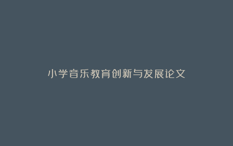 小学音乐教育创新与发展论文