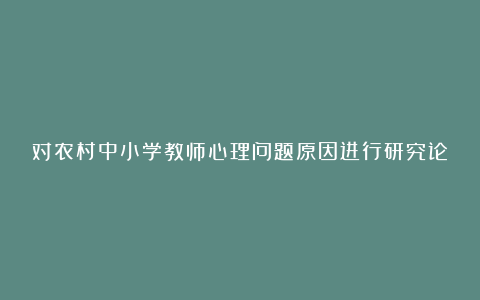 对农村中小学教师心理问题原因进行研究论文