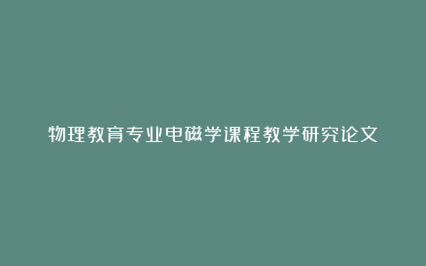 物理教育专业电磁学课程教学研究论文