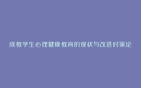 成教学生心理健康教育的现状与改进对策论文