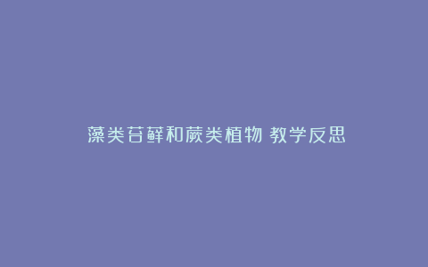 《藻类苔藓和蕨类植物》教学反思