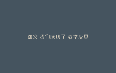 课文《我们成功了》教学反思