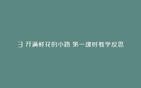 3《开满鲜花的小路》第一课时教学反思