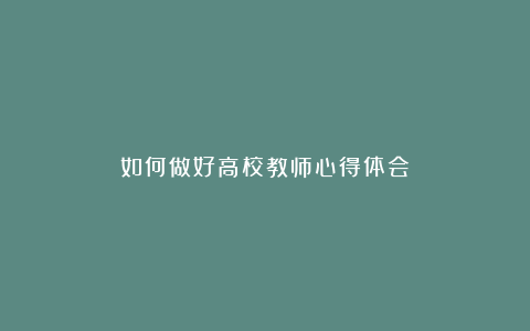 如何做好高校教师心得体会