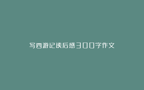 写西游记读后感300字作文