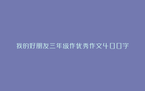 我的好朋友三年级作优秀作文400字