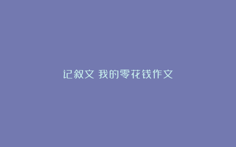 记叙文：我的零花钱作文