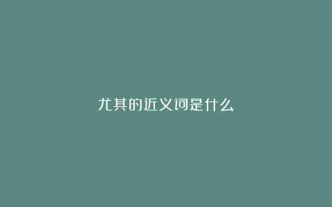 尤其的近义词是什么