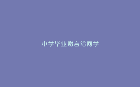 小学毕业赠言给同学