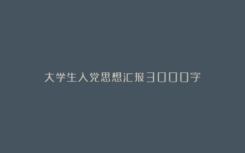 大学生入党思想汇报3000字