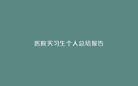 医院实习生个人总结报告