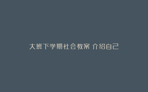 大班下学期社会教案《介绍自己》